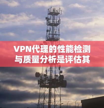 VPN代理的性能检测与质量分析是评估其可靠性和可用性的关键环节。以下是一些主要的检测指标及其分析方法