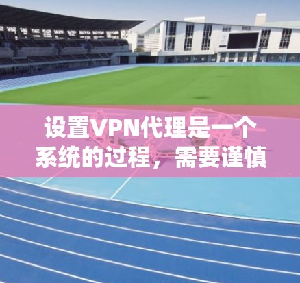设置VPN代理是一个系统的过程，需要谨慎操作和配置，确保代理能够安全可靠地访问和使用外部的互联网资源。以下是一步步的指南