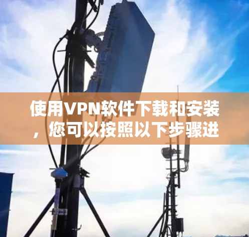 使用VPN软件下载和安装，您可以按照以下步骤进行