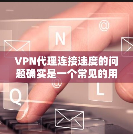 VPN代理连接速度的问题确实是一个常见的用户痛点，尤其是在长时间使用过程中，连接速度慢可能导致用户体验不佳。以下是一些常见的原因及其解决方案