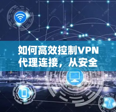 如何高效控制VPN代理连接，从安全到兼容性优化