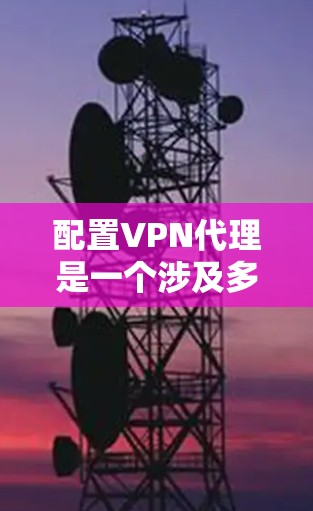 配置VPN代理是一个涉及多个步骤和设置的过程，需要仔细操作以确保数据安全和可靠。以下是对VPN代理配置的分步指南