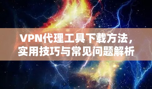 VPN代理工具下载方法,实用技巧与常见问题解析 VPN代理工具下载方法,实用技巧与常见问题解析