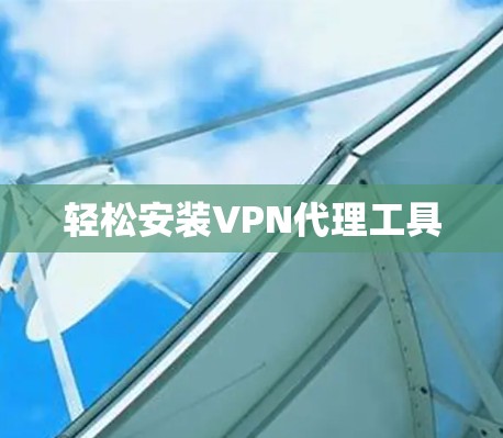 轻松安装VPN代理工具 轻松安装VPN代理工具