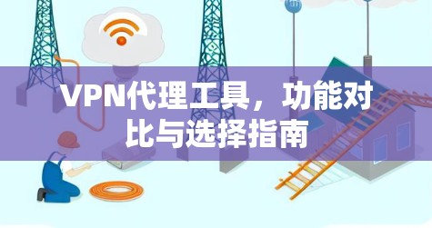 VPN代理工具,功能对比与选择指南 VPN代理工具,功能对比与选择指南