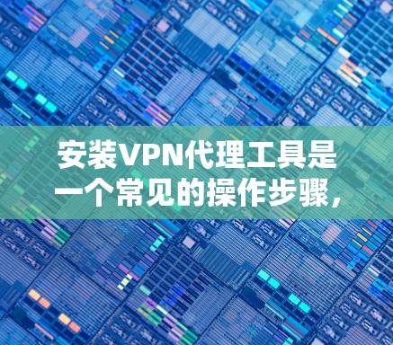 安装VPN代理工具是一个常见的操作步骤,但具体操作可能会因软件而异,因此我将提供一个通用的安装指南 安装VPN代理工具是一个常见的操作步骤,但具体操作可能会因软件而异,因此我将提供一个通用的安装指南