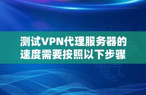 测试VPN代理服务器的速度需要按照以下步骤进行