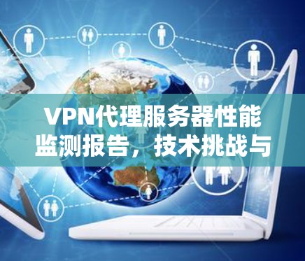 VPN代理服务器性能监测报告，技术挑战与优化方案