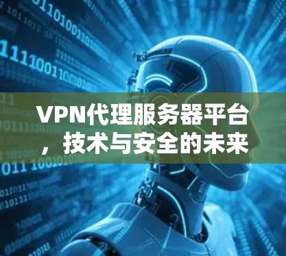 VPN代理服务器平台,技术与安全的未来挑战 VPN代理服务器平台,技术与安全的未来挑战