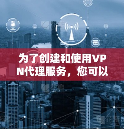 为了创建和使用VPN代理服务，您可以按照以下步骤进行