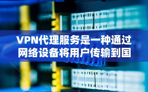 VPN代理服务是一种通过网络设备将用户传输到国外网络的虚拟网络服务,旨在提供安全、隐私且丰富的内容服务。以下是关于VPN代理服务的详细方案 VPN代理服务是一种通过网络设备将用户传输到国外网络的虚拟网络服务,旨在提供安全、隐私且丰富的内容服务。以下是关于VPN代理服务的详细方案