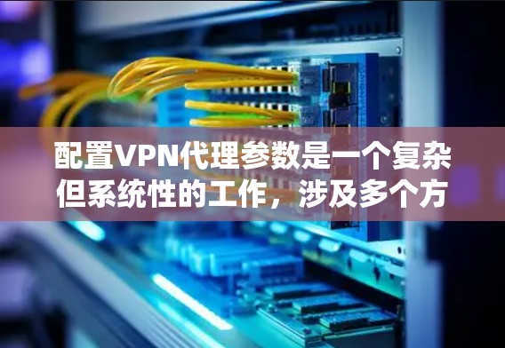 配置VPN代理参数是一个复杂但系统性的工作,涉及多个方面和步骤。以下是一个分步指南,帮助你理解如何配置VPN代理 配置VPN代理参数是一个复杂但系统性的工作,涉及多个方面和步骤。以下是一个分步指南,帮助你理解如何配置VPN代理