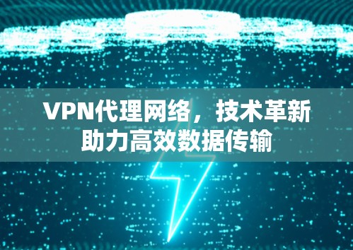VPN代理网络,技术革新助力高效数据传输 VPN代理网络,技术革新助力高效数据传输