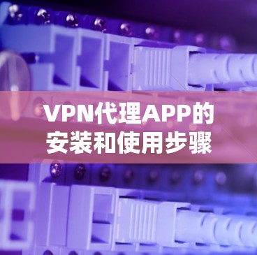 VPN代理APP的安装和使用步骤如下