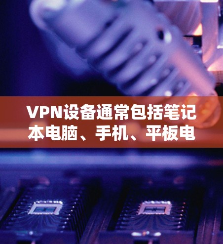 VPN设备通常包括笔记本电脑、手机、平板电脑和智能手表等,这些设备都支持连接互联网功能。大屏设备通常指屏幕尺寸较大的设备,或者支持更大的分辨率和刷新率 VPN设备通常包括笔记本电脑、手机、平板电脑和智能手表等,这些设备都支持连接互联网功能。大屏设备通常指屏幕尺寸较大的设备,或者支持更大的分辨率和刷新率