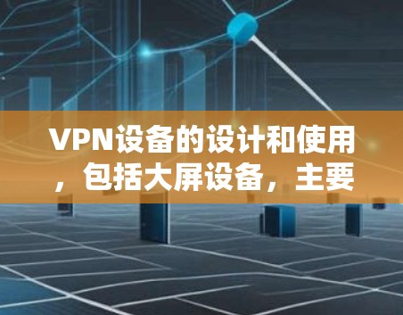 VPN设备的设计和使用,包括大屏设备,主要基于以下几个方面 VPN设备的设计和使用,包括大屏设备,主要基于以下几个方面