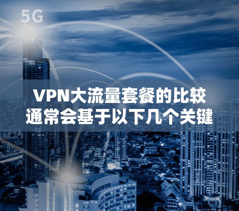 VPN大流量套餐的比较通常会基于以下几个关键因素