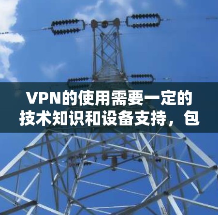 VPN的使用需要一定的技术知识和设备支持,包括 VPN的使用需要一定的技术知识和设备支持,包括