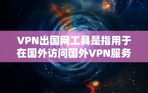 VPN出国网工具是指用于在国外访问国外VPN服务器的专用软件或工具，旨在确保用户在海外安全、可靠地使用VPN。以下是对这些工具的详细分析