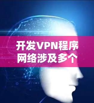 开发VPN程序网络涉及多个技术领域，以下是逐步的解释和解决方案