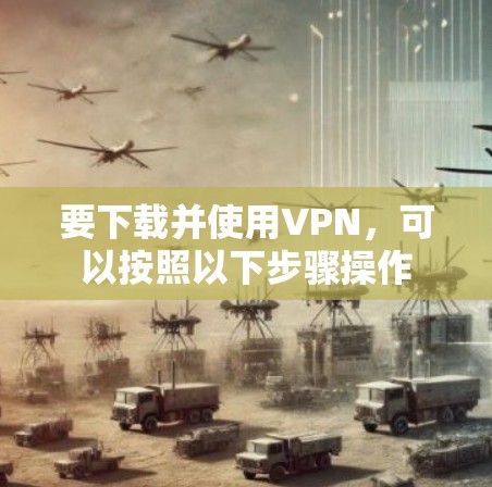 要下载并使用VPN，可以按照以下步骤操作