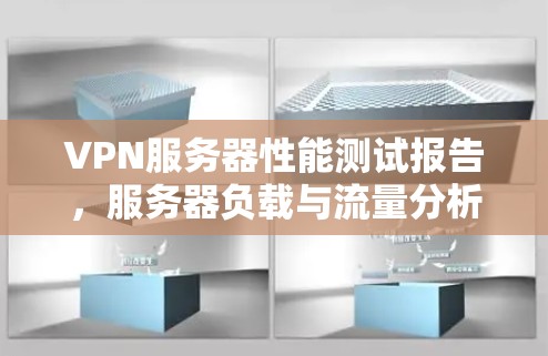 VPN服务器性能测试报告,服务器负载与流量分析 VPN服务器性能测试报告,服务器负载与流量分析