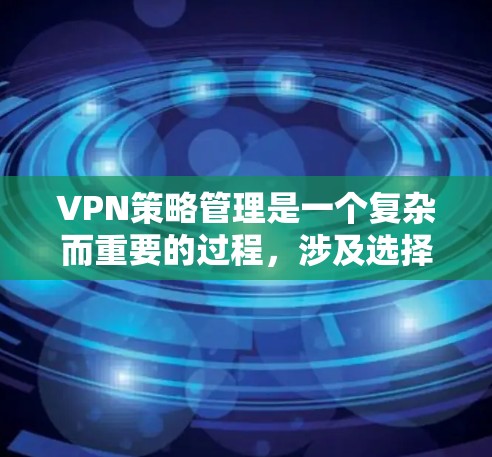 VPN策略管理是一个复杂而重要的过程，涉及选择、配置、安全评估和定期维护等多个方面。以下是对VPN策略管理的一系列详细分析和建议