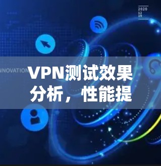 VPN测试效果分析,性能提升与安全防护的综合评估 VPN测试效果分析,性能提升与安全防护的综合评估