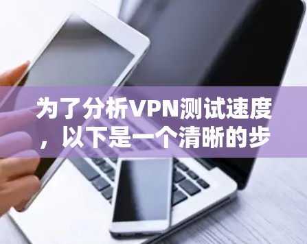 为了分析VPN测试速度,以下是一个清晰的步骤指南 为了分析VPN测试速度,以下是一个清晰的步骤指南