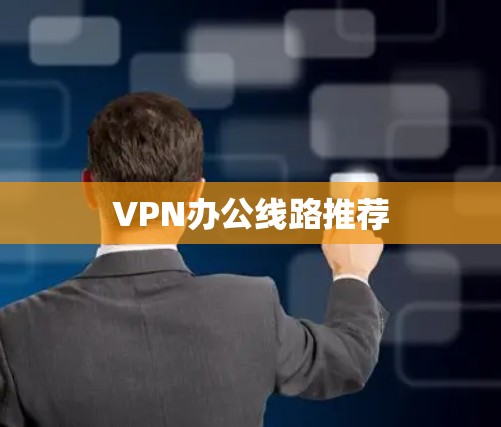 VPN办公线路推荐 VPN办公线路推荐