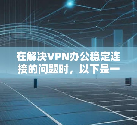 在解决VPN办公稳定连接的问题时,以下是一步步的解决方案 在解决VPN办公稳定连接的问题时,以下是一步步的解决方案