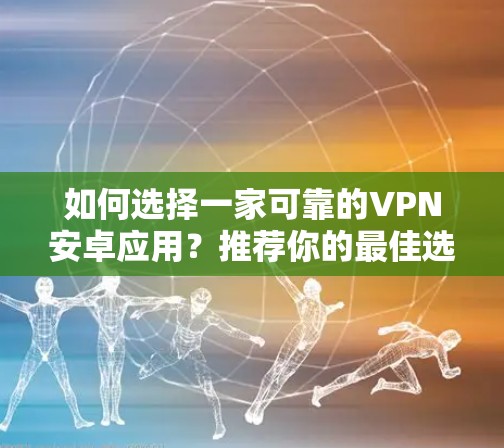 如何选择一家可靠的VPN安卓应用?推荐你的最佳选择! 如何选择一家可靠的VPN安卓应用?推荐你的最佳选择!
