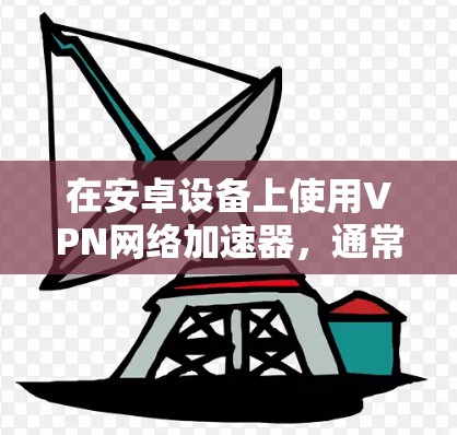 在安卓设备上使用VPN网络加速器,通常需要通过安兔取样器进行测试。以下是详细的步骤和建议 在安卓设备上使用VPN网络加速器,通常需要通过安兔取样器进行测试。以下是详细的步骤和建议