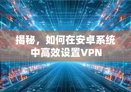 揭秘，如何在安卓系统中高效设置VPN