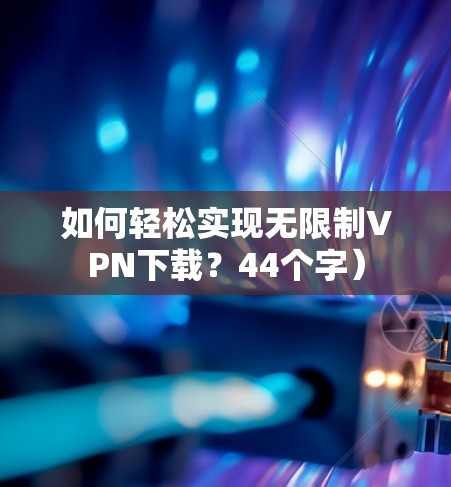 如何轻松实现无限制VPN下载?44个字) 如何轻松实现无限制VPN下载?44个字)