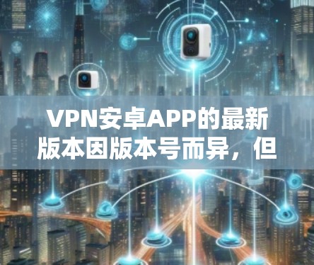 VPN安卓APP的最新版本因版本号而异,但以下是一些常见的VPN软件及其最新版本的信息 VPN安卓APP的最新版本因版本号而异,但以下是一些常见的VPN软件及其最新版本的信息