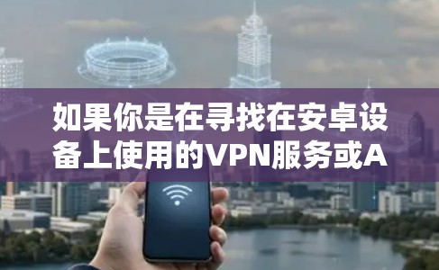 如果你是在寻找在安卓设备上使用的VPN服务或APP,请确保使用可靠的VPN服务,例如 如果你是在寻找在安卓设备上使用的VPN服务或APP,请确保使用可靠的VPN服务,例如