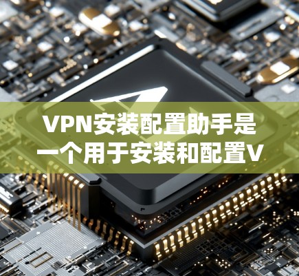 VPN安装配置助手是一个用于安装和配置VPN软件的工具。以下是一些步骤和注意事项，帮助你更好地使用该工具