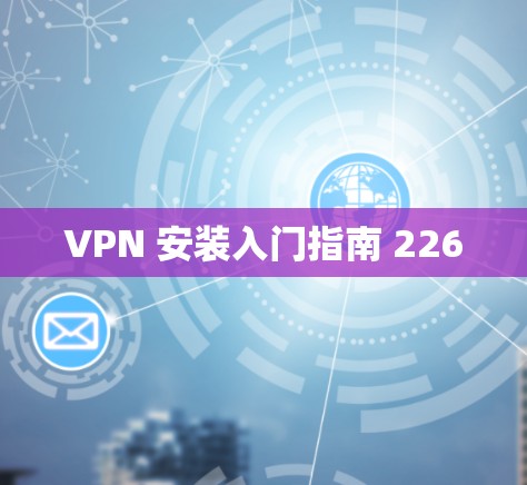 VPN 安装入门指南 226 VPN 安装入门指南 226
