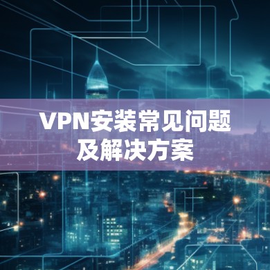 VPN安装常见问题及解决方案 VPN安装常见问题及解决方案