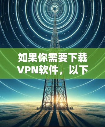 如果你需要下载VPN软件,以下是一些可靠的方法和步骤,帮助你顺利完成安装 如果你需要下载VPN软件,以下是一些可靠的方法和步骤,帮助你顺利完成安装