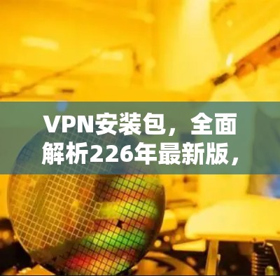 VPN安装包,全面解析226年最新版,为您的网络之路保驾护航 VPN安装包,全面解析226年最新版,为您的网络之路保驾护航