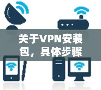 关于VPN安装包,具体步骤取决于你使用的VPN软件。以下是一些常见的VPN软件安装步骤,但请根据你的具体软件进行调整 关于VPN安装包,具体步骤取决于你使用的VPN软件。以下是一些常见的VPN软件安装步骤,但请根据你的具体软件进行调整