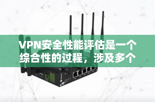 VPN安全性能评估是一个综合性的过程，涉及多个层面的技术、基础设施、员工、法律和持续更新等元素。以下是对VPN安全性能的详细评估