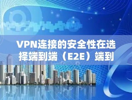 VPN连接的安全性在选择端到端(E2E)端到端增强(E2E+和端到端增强版(E2E+时至关重要,以下是对这些连接的详细分析和推荐 VPN连接的安全性在选择端到端(E2E)端到端增强(E2E+和端到端增强版(E2E+时至关重要,以下是对这些连接的详细分析和推荐