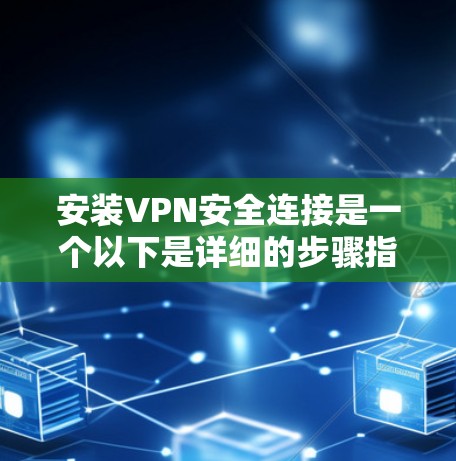 安装VPN安全连接是一个以下是详细的步骤指南 安装VPN安全连接是一个以下是详细的步骤指南