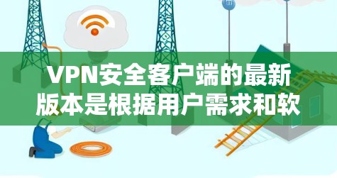VPN安全客户端的最新版本是根据用户需求和软件更新来变化的,具体信息如下 VPN安全客户端的最新版本是根据用户需求和软件更新来变化的,具体信息如下