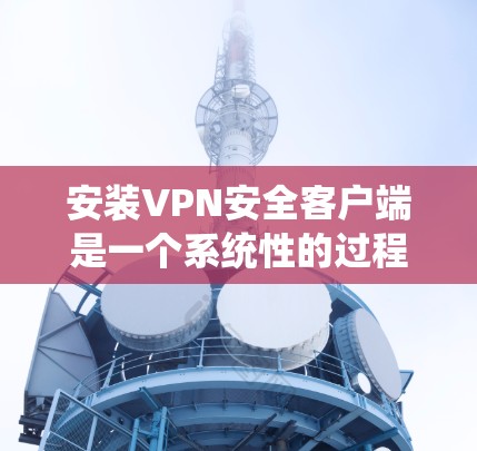 安装VPN安全客户端是一个系统性的过程,需要遵循以下步骤,以确保数据的安全和保护 安装VPN安全客户端是一个系统性的过程,需要遵循以下步骤,以确保数据的安全和保护