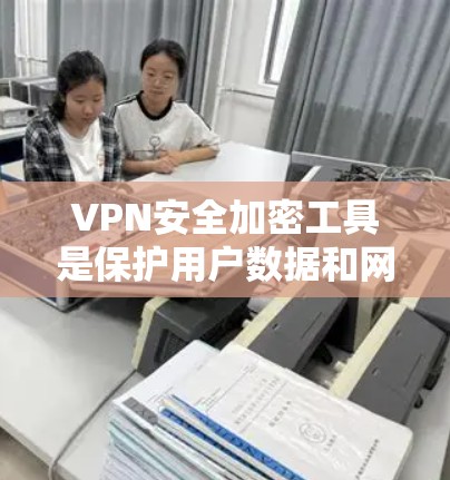 VPN安全加密工具是保护用户数据和网络安全的关键技术，涉及多种方法和工具的组合使用。以下是逐步的解释和总结
