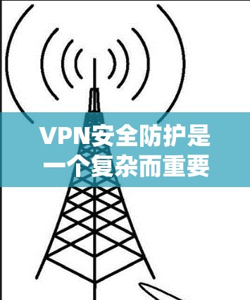 VPN安全防护是一个复杂而重要的领域,涉及多个方面和步骤。以下是一个系统化的指南,帮助您全面理解和实施VPN的安全防护措施